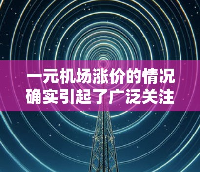 一元机场涨价的情况确实引起了广泛关注。以下是对此问题的逐步解释和分析