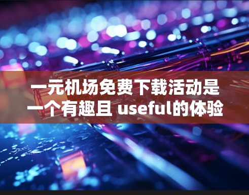 一元机场免费下载活动是一个有趣且 useful的体验,旨在通过游戏或资源下载活动来提高用户的下载效率,同时传播他们的资源。以下是对该活动的详细总结