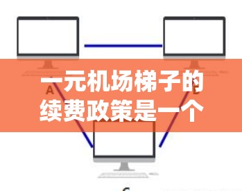 一元机场梯子的续费政策是一个复杂且多变的系统，涉及多个因素和变量。以下是对一元机场梯子续费政策的详细分析