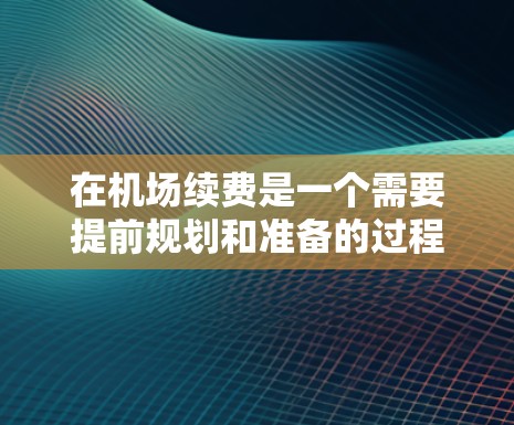 在机场续费是一个需要提前规划和准备的过程，确保在正确的时间和方式下完成续费。以下是详细的步骤指南