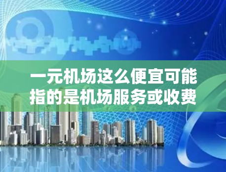 一元机场这么便宜可能指的是机场服务或收费项目较为低廉。以下是一些可能的原因和解决方案