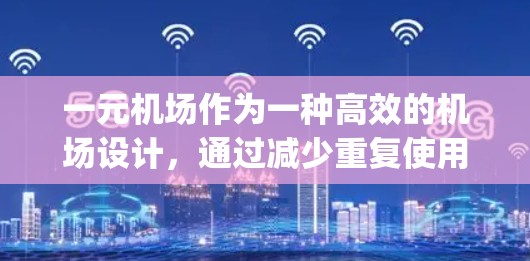 一元机场作为一种高效的机场设计，通过减少重复使用和空闲 runway，显著提升资源利用效率。以下是对一元机场作用的详细分析