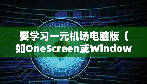 要学习一元机场电脑版（如OneScreen或Windows One）可以从以下几个步骤进行