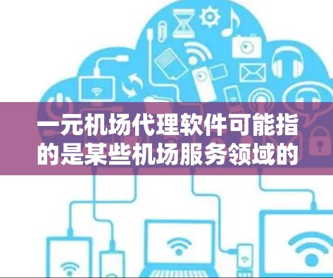 一元机场代理软件可能指的是某些机场服务领域的软件或服务,具体取决于你所指的是什么。以下是一些可能相关的内容,供你参考