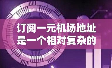 订阅一元机场地址是一个相对复杂的流程，需要仔细准备和遵守所有规定。以下是详细的步骤指南