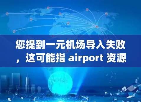 您提到一元机场导入失败，这可能指 airport 资源在导入到某个平台或系统时出现问题。以下是一些可能的解释和解决方法