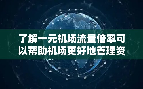 了解一元机场流量倍率可以帮助机场更好地管理资源、优化服务，同时确保旅客的体验得到提升