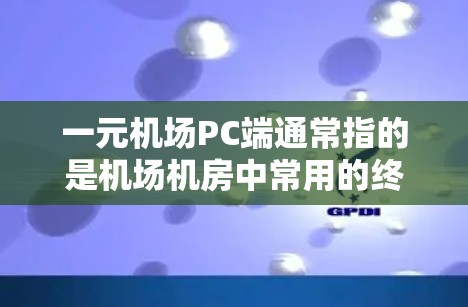 一元机场PC端通常指的是机场机房中常用的终端设备，主要用于用户登机、候机、信息查询等操作。以下是一元机场PC端的常见配置和功能