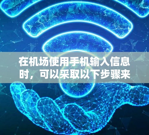 在机场使用手机输入信息时，可以采取以下步骤来优化体验