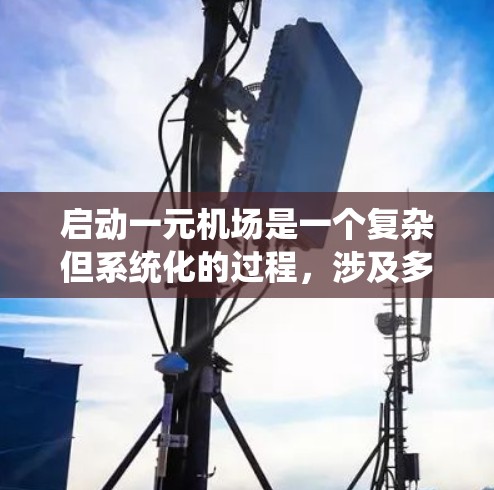 启动一元机场是一个复杂但系统化的过程，涉及多个步骤和条件。以下是一元机场启动的具体步骤和考虑因素