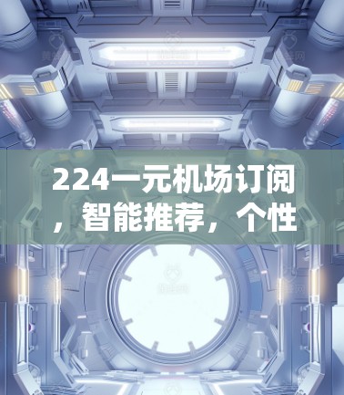 224一元机场订阅,智能推荐,个性化推荐,让您的出行更高效