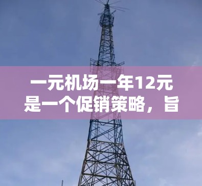 一元机场一年12元是一个促销策略，旨在通过覆盖更多服务和促销活动，保持总费用在较低水平。具体安排如下