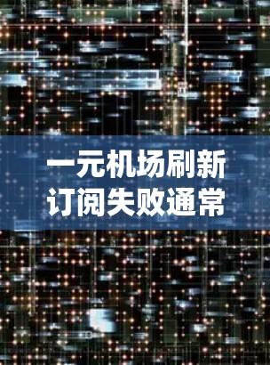 一元机场刷新订阅失败通常是指在会员或服务订阅过程中，系统未能正常完成刷新操作。这可能由于多种原因导致，以下是一些可能的原因和解决办法