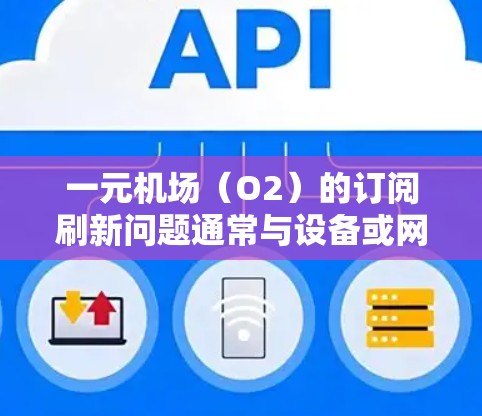 一元机场(O2)的订阅刷新问题通常与设备或网络问题有关。以下是一般性的解决方案