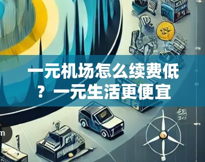 一元机场怎么续费低?一元生活更便宜