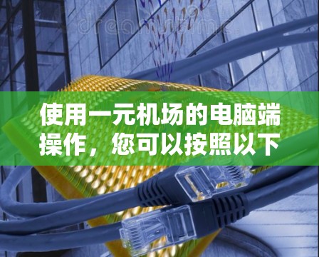 使用一元机场的电脑端操作,您可以按照以下步骤进行