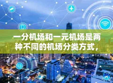 一分机场和一元机场是两种不同的机场分类方式,主要区别在于它们的定义和应用场景。以下是它们的区别和联系 一分机场和一元机场是两种不同的机场分类方式,主要区别在于它们的定义和应用场景。以下是它们的区别和联系