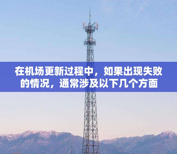 在机场更新过程中,如果出现失败的情况,通常涉及以下几个方面 在机场更新过程中,如果出现失败的情况,通常涉及以下几个方面