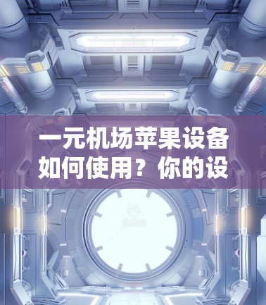 一元机场苹果设备如何使用?你的设备卡是否能顺利通过?