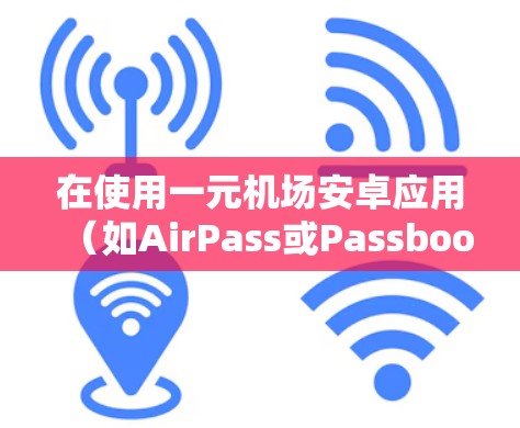 在使用一元机场安卓应用(如AirPass或Passbook)时,确保设备权限设置正确,避免误操作。以下是一些步骤和注意事项
