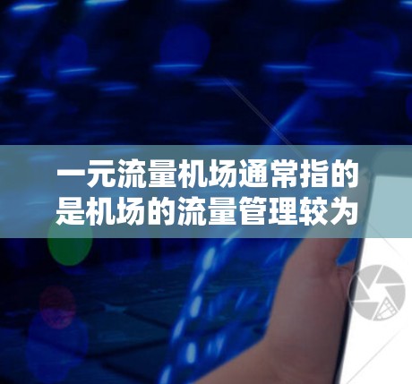 一元流量机场通常指的是机场的流量管理较为集中，主要通过单一的管理方式来控制和优化出港和入港航班的管理。这类机场的官网信息可能包括以下内容