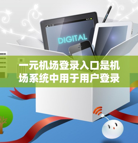 一元机场登录入口是机场系统中用于用户登录去机场的入口,通常分为多个部分,便于用户快速操作。以下是一个详细的描述