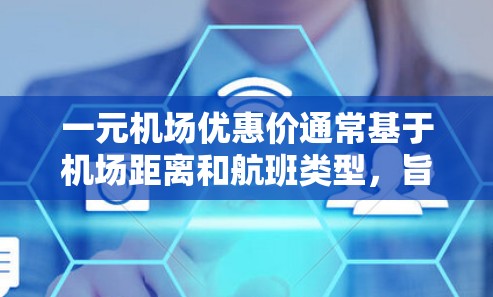 一元机场优惠价通常基于机场距离和航班类型，旨在吸引那些需要往返或经常携带行李的旅客。以下是一些可能的优惠活动