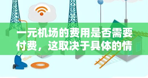 一元机场的费用是否需要付费，这取决于具体的情况和需求。以下是一些可能的情况和建议