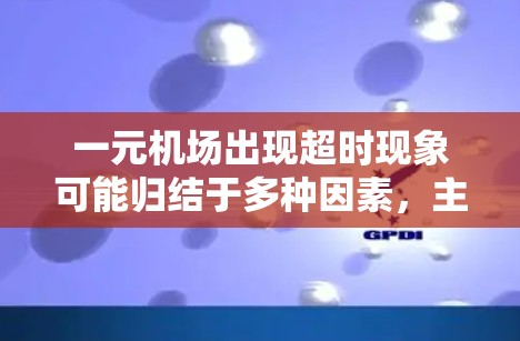 一元机场出现超时现象可能归结于多种因素,主要包括以下几点