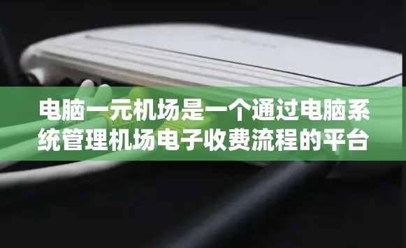 电脑一元机场是一个通过电脑系统管理机场电子收费流程的平台，旨在通过电子化手段提高机场的效率和用户体验。以下是对电脑一元机场的详细解释