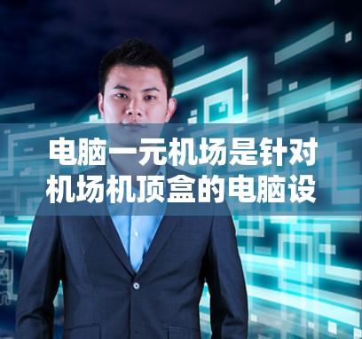 电脑一元机场是针对机场机顶盒的电脑设备，主要用于显示和操作机顶盒设备。以下是使用电脑一元机场的基本步骤
