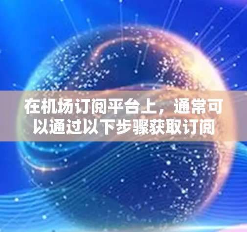 在机场订阅平台上，通常可以通过以下步骤获取订阅