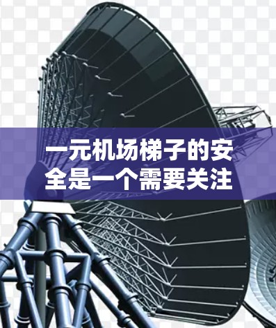 一元机场梯子的安全是一个需要关注的问题，以下是详细的解答