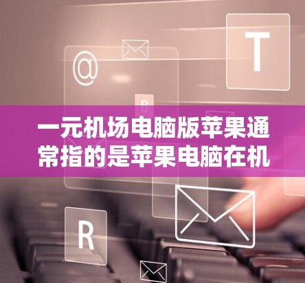 一元机场电脑版苹果通常指的是苹果电脑在机场的使用情况，可能涉及以下内容