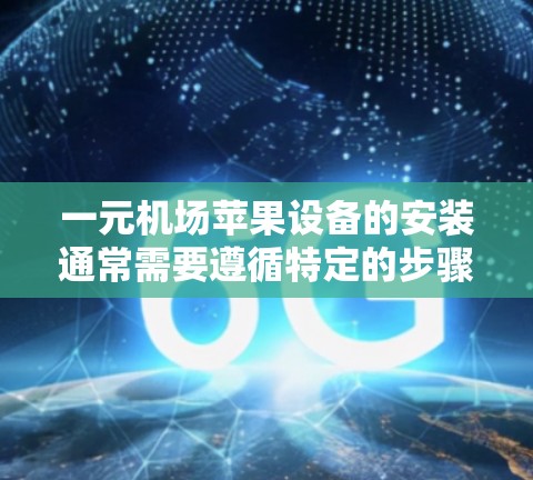 一元机场苹果设备的安装通常需要遵循特定的步骤,以确保安全性和设备的正常运行。以下是一步步的指南