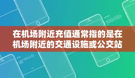 在机场附近充值通常指的是在机场附近的交通设施或公交站点，这些地方通常提供打车、公交或地铁服务，方便用户充值或支付费用。以下是一些可能的位置，供您参考