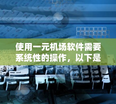 使用一元机场软件需要系统性的操作，以下是一步步的指南