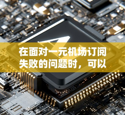 在面对一元机场订阅失败的问题时,可以按照以下步骤进行排查和解决