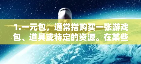 1.一元包，通常指购买一张游戏包、道具或特定的资源。在某些游戏中，一元包可能是一个不可分割的整体，或者是一个购买入口