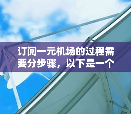 订阅一元机场的过程需要分步骤,以下是一个清晰的指南,帮助您顺利使用一元机场