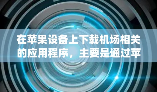 在苹果设备上下载机场相关的应用程序,主要是通过苹果App Store(在设备上搜索并下载)或使用苹果官网(如机场官网)获取。以下是常见步骤