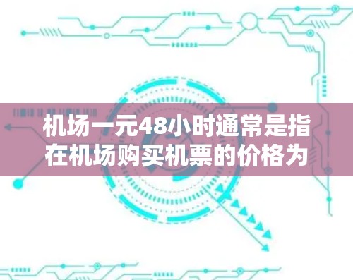 机场一元48小时通常是指在机场购买机票的价格为一元，且行程时间为48小时。这种票价结构在某些机场可能被采用，但具体是否真的如此，取决于机场的定价策略和相关优惠政策。以下是一些可能的解释和建议