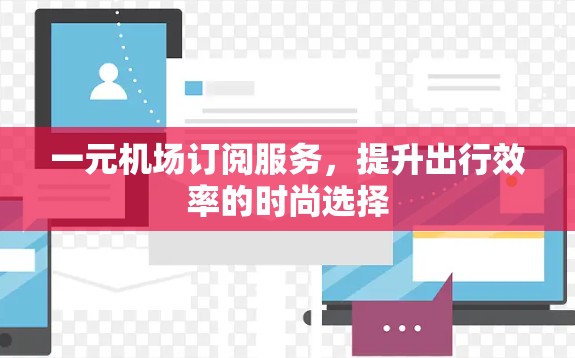 一元机场订阅服务，提升出行效率的时尚选择