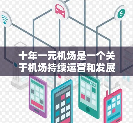 十年一元机场是一个关于机场持续运营和发展的概念，指一个机场在十年内保持稳定运营，每年都能满足特定需求，甚至可能进行创新和升级。以下是对这个概念的详细分析