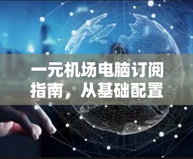 一元机场电脑订阅指南,从基础配置到高级设置 一元机场电脑订阅指南,从基础配置到高级设置