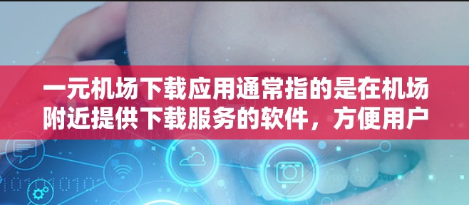 一元机场下载应用通常指的是在机场附近提供下载服务的软件，方便用户进行机场相关的操作。以下是一些常见的机场下载应用和下载点，帮助你找到适合你的下载资源
