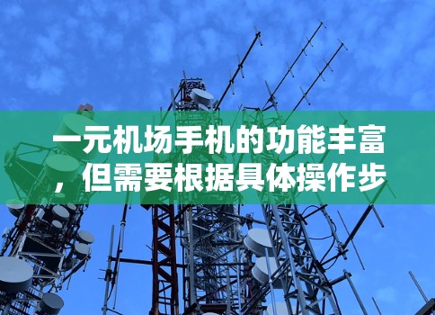 一元机场手机的功能丰富，但需要根据具体操作步骤进行使用。以下是详细的使用指南