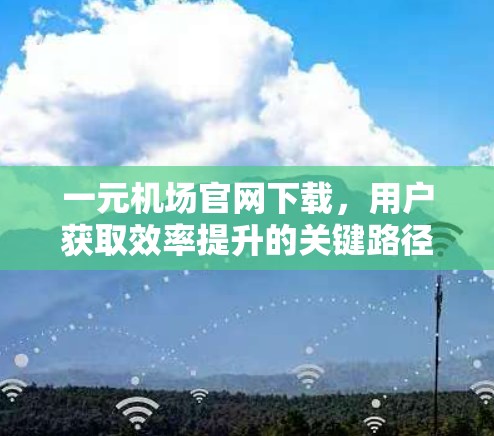 一元机场官网下载,用户获取效率提升的关键路径