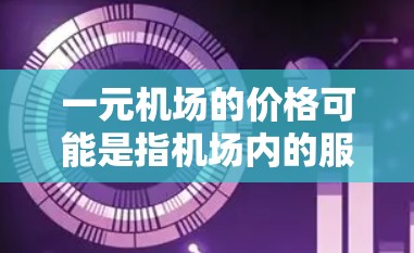 一元机场的价格可能是指机场内的服务费用,比如行李托运、停车场费用或机场内的其他服务项目。具体价格取决于机场的收费标准,可能包括