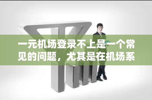 一元机场登录不上是一个常见的问题,尤其是在机场系统运行不正常的情况下。以下是一些可能的原因以及如何解决这些问题